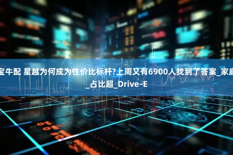 宝牛配 星越为何成为性价比标杆?上周又有6900人找到了答案_家庭_占比超_Drive-E