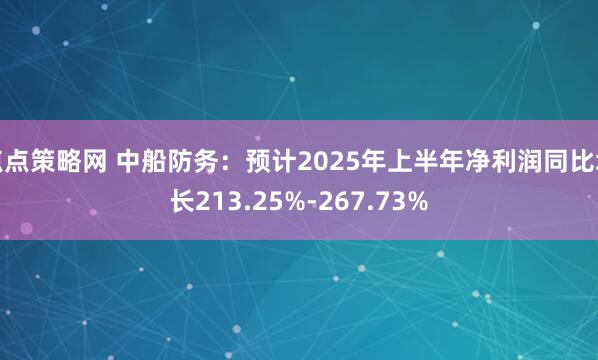 点点策略网 中船防务：预计2025年上半年净利润同比增长213.25%-267.73%