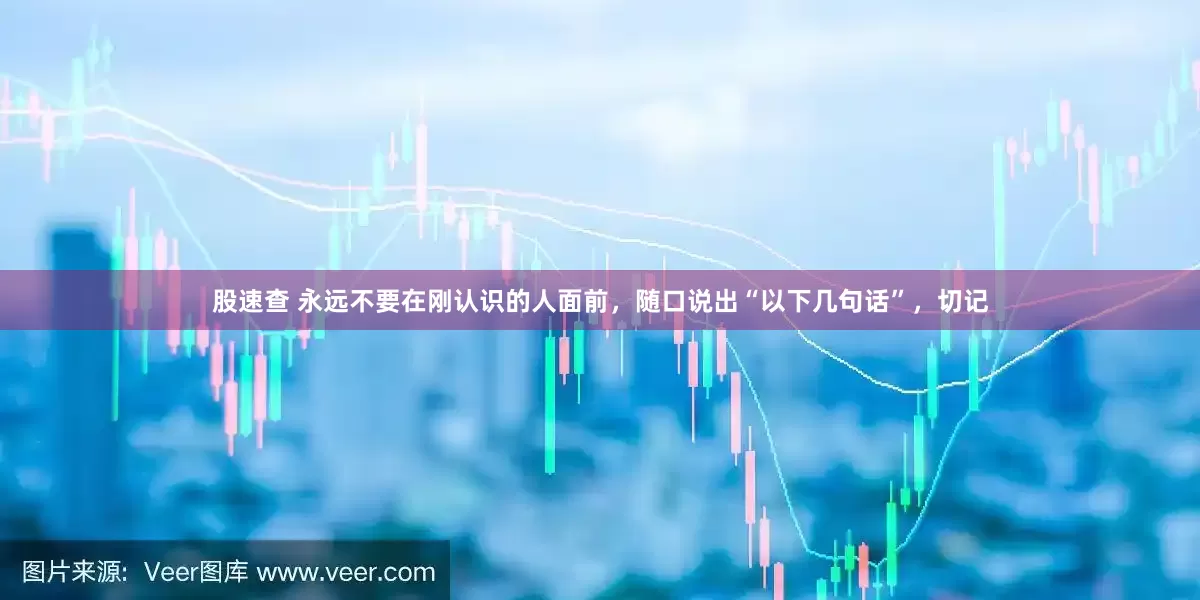 股速查 永远不要在刚认识的人面前，随口说出“以下几句话”，切记