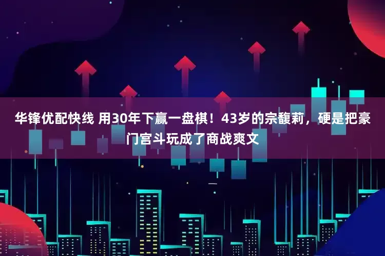 华锋优配快线 用30年下赢一盘棋！43岁的宗馥莉，硬是把豪门宫斗玩成了商战爽文