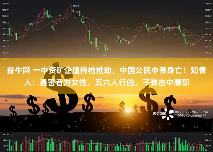 益牛网 一中资矿企遭持枪抢劫，中国公民中弹身亡！知情人：遇害者为女性，五六人行凶，子弹击中腹部