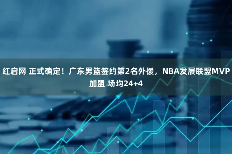 红启网 正式确定！广东男篮签约第2名外援，NBA发展联盟MVP加盟 场均24+4