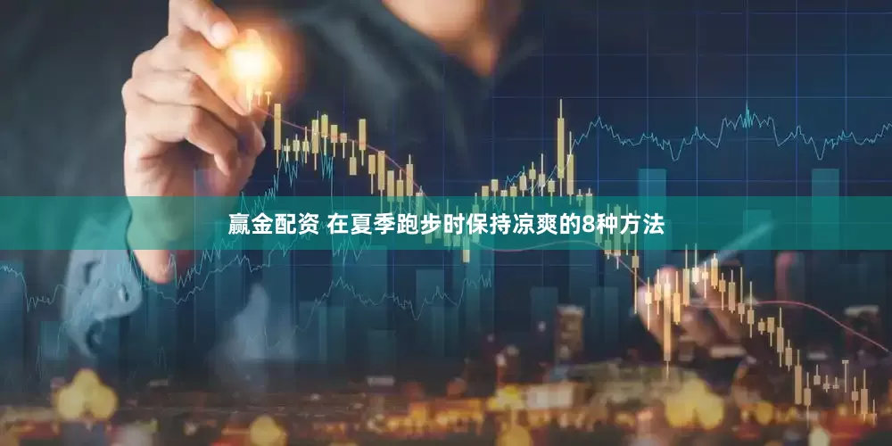 赢金配资 在夏季跑步时保持凉爽的8种方法