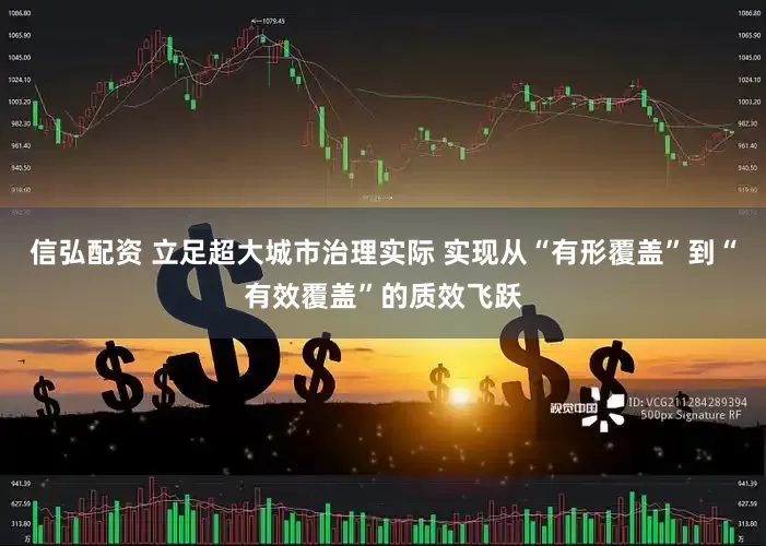 信弘配资 立足超大城市治理实际 实现从“有形覆盖”到“有效覆盖”的质效飞跃