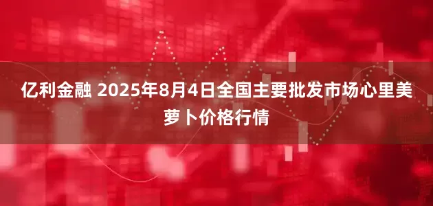 亿利金融 2025年8月4日全国主要批发市场心里美萝卜价格行情