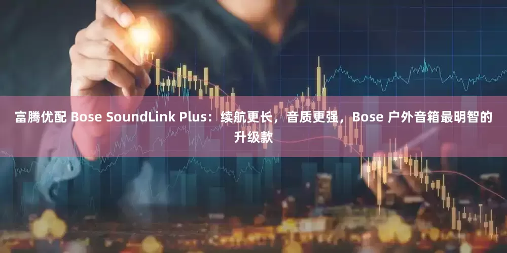 富腾优配 Bose SoundLink Plus：续航更长，音质更强，Bose 户外音箱最明智的升级款
