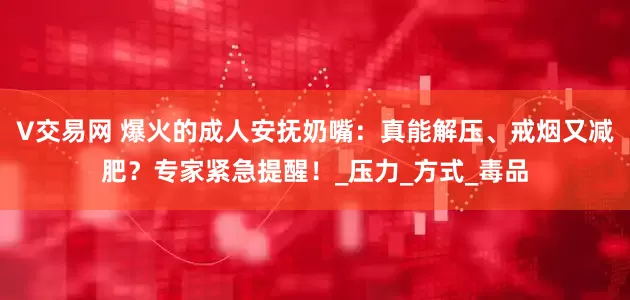 V交易网 爆火的成人安抚奶嘴：真能解压、戒烟又减肥？专家紧急提醒！_压力_方式_毒品