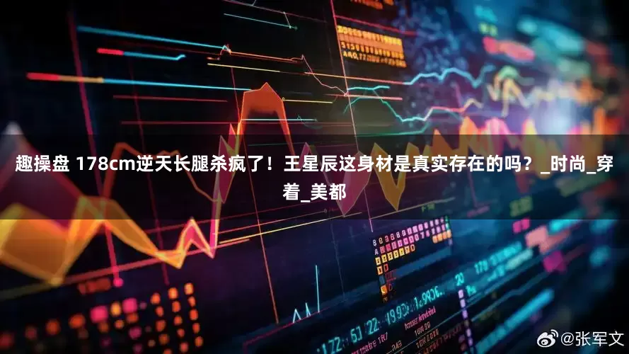 趣操盘 178cm逆天长腿杀疯了！王星辰这身材是真实存在的吗？_时尚_穿着_美都