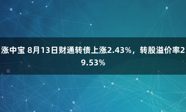 涨中宝 8月13日财通转债上涨2.43%，转股溢价率29.53%
