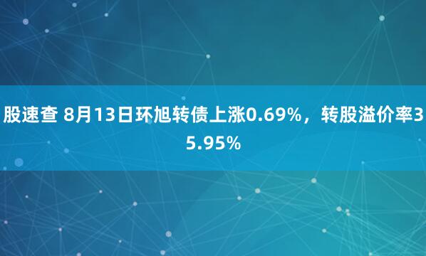 股速查 8月13日环旭转债上涨0.69%，转股溢价率35.95%