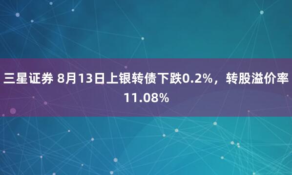 三星证券 8月13日上银转债下跌0.2%，转股溢价率11.08%