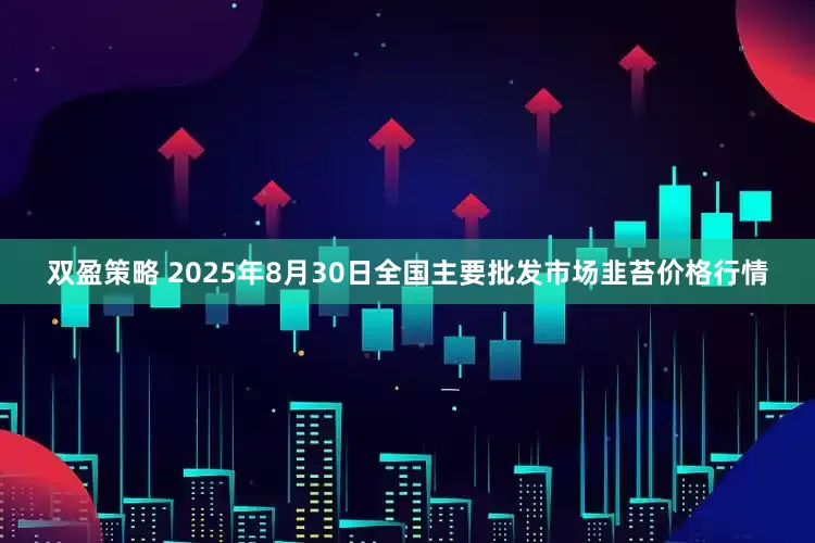 双盈策略 2025年8月30日全国主要批发市场韭苔价格行情