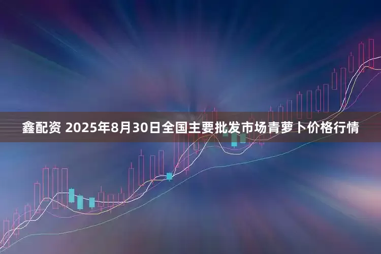 鑫配资 2025年8月30日全国主要批发市场青萝卜价格行情