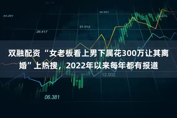 双融配资 “女老板看上男下属花300万让其离婚”上热搜，2022年以来每年都有报道