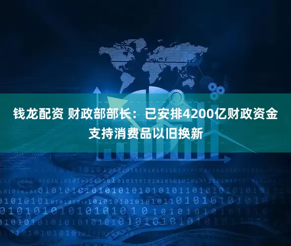 钱龙配资 财政部部长：已安排4200亿财政资金支持消费品以旧换新