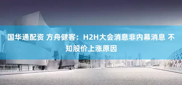 国华通配资 方舟健客：H2H大会消息非内幕消息 不知股价上涨原因