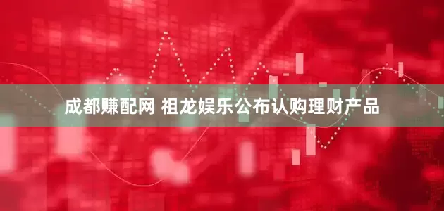 成都赚配网 祖龙娱乐公布认购理财产品