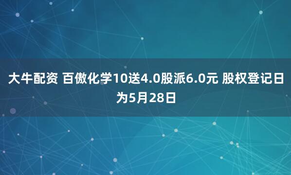 大牛配资 百傲化学10送4.0股派6.0元 股权登记日为5月28日