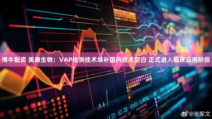 博牛配资 美康生物：VAP检测技术填补国内技术空白 正式进入临床应用阶段