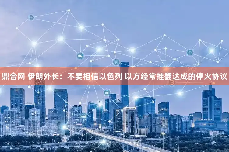 鼎合网 伊朗外长：不要相信以色列 以方经常推翻达成的停火协议