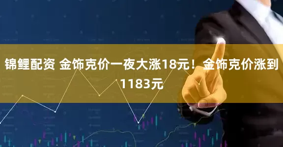 锦鲤配资 金饰克价一夜大涨18元！金饰克价涨到1183元
