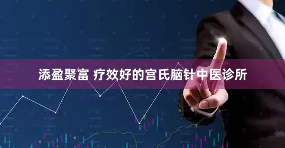 添盈聚富 疗效好的宫氏脑针中医诊所