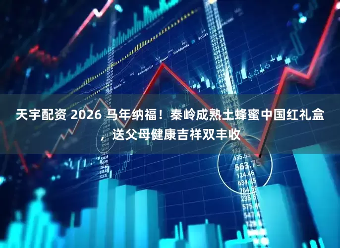 天宇配资 2026 马年纳福！秦岭成熟土蜂蜜中国红礼盒，送父母健康吉祥双丰收