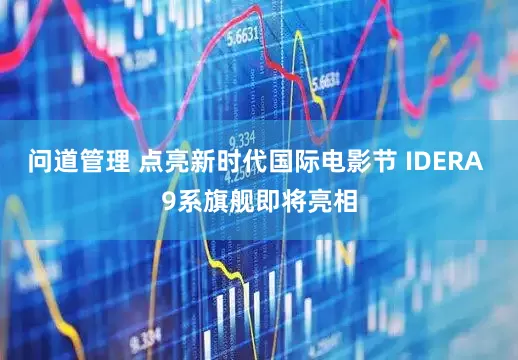 问道管理 点亮新时代国际电影节 IDERA 9系旗舰即将亮相