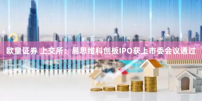 欧皇证券 上交所：易思维科创板IPO获上市委会议通过