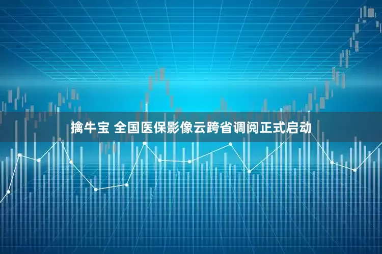 擒牛宝 全国医保影像云跨省调阅正式启动