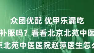 众团优配 优甲乐漏吃了，需要补服吗？看看北京北苑中医医院赵萍医生怎么说