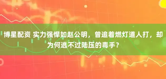博星配资 实力强悍如赵公明，曾追着燃灯道人打，却为何逃不过陆压的毒手？
