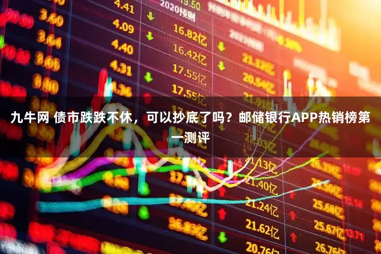 九牛网 债市跌跌不休，可以抄底了吗？邮储银行APP热销榜第一测评