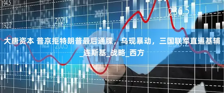 大唐资本 普京拒特朗普最后通牒，乌现暴动，三国联军直逼基辅_连斯基_战略_西方
