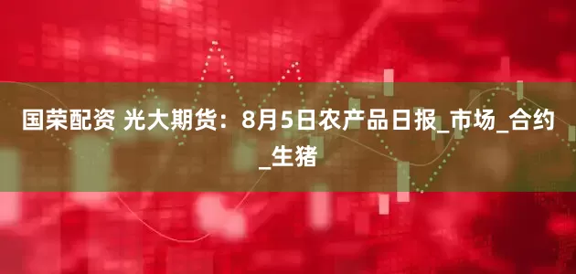 国荣配资 光大期货：8月5日农产品日报_市场_合约_生猪